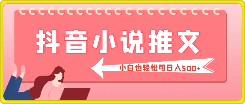 抖音小说推文保姆级教程，小白也轻松可日入500-云创库