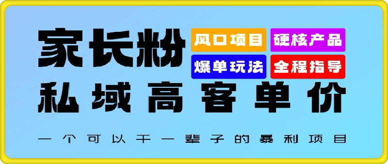 家长粉：私域高客单价，一个可以干一辈子的暴利项目，初中毕业就能完全上手-云创库