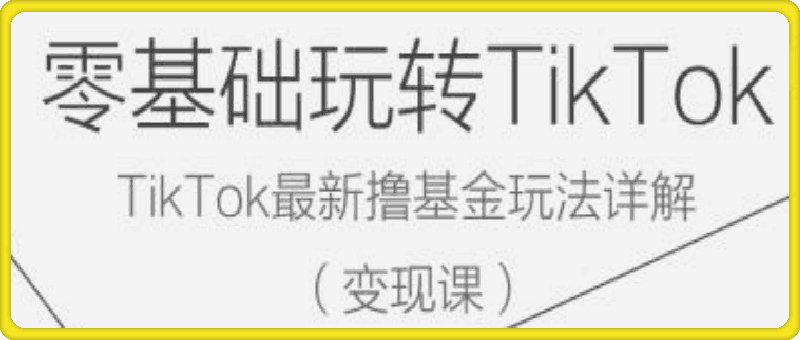 零基础玩转TiKToK变现课，TikTok最新撸基金玩法详解-云创库