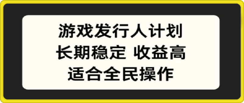 游戏发行人计划，长期稳定，适合全民操作【揭秘】-云创库