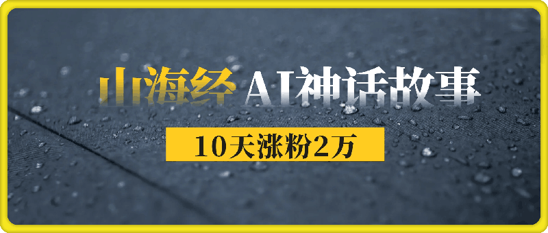 《山海经》AI神话故事，10天涨粉2万，单日变现1000-云创库