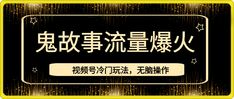 视频号冷门玩法，无脑操作，小白轻松上手拿收益，鬼故事流量爆火，轻松三位数，2024实现弯道超车-云创库