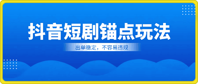 抖音短剧锚点玩法全攻略，出单稳定，不容易违规-云创库