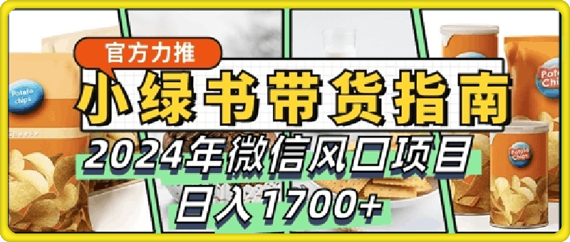 小绿书带货完全教学指南，2024年10月微信风口项目，日入1.7k-云创库