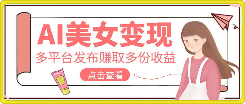 利用AI美女变现，可多平台发布赚取多份收益，小白轻松上手，单日收益500 ，出爆款视频概率极高-云创库