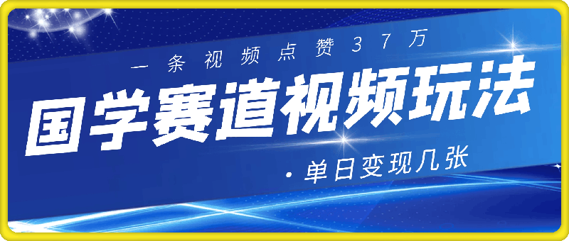 国学赛道视频玩法，一条视频点赞37万，单日变现几张-云创库