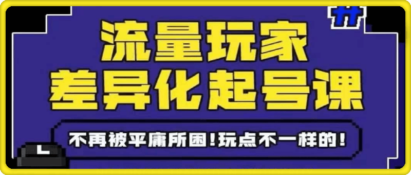 流量玩家差异化起号课：拒绝平庸，打造内容差异化快速起号-云创库