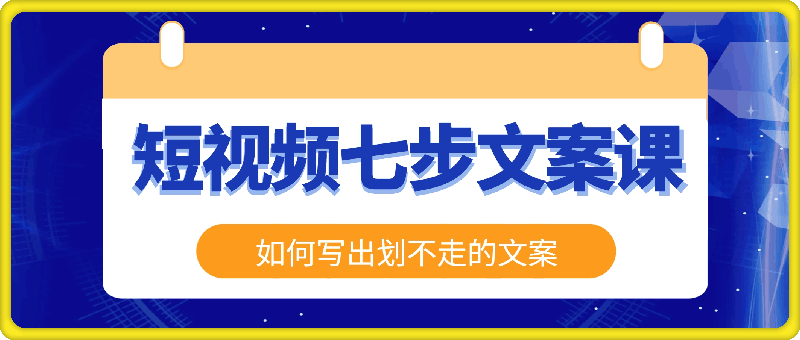 短视频七步文案课，文案是普通人做短视频的第一竞争力，如何写出划不走的文案-云创库