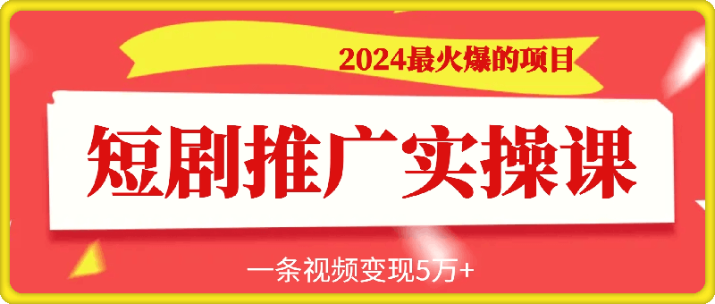 2024最火爆的项目短剧推广实操课，一条视频变现5万-云创库