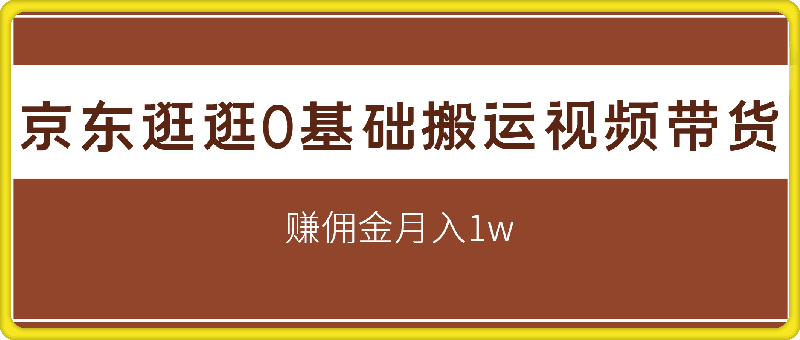 京东逛逛0基础搬运视频带货【赚佣金】月入1w-云创库