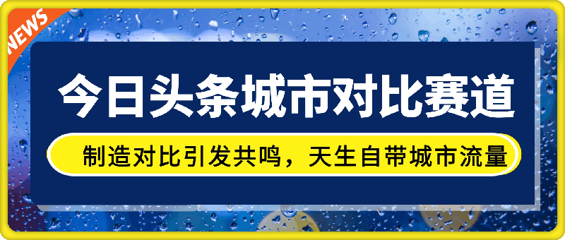 今日头条城市对比赛道最新玩法，制造对比引发共鸣，天生自带城市流量，小白也能日入500 【揭秘】-云创库