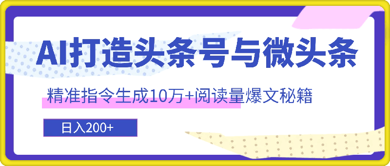 利用AI打造头条号与微头条，精准指令生成10万 阅读量爆文秘籍，日入200 小白也能轻松上手-云创库