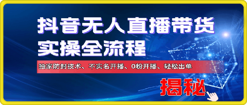 抖音无人直播带货实操全流程，独家防封技术、不实名开播、0粉开播、轻松出单-云创库