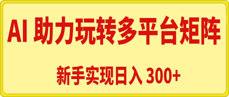 AI 助力，新手轻松玩转多平台矩阵，实现日入 300-云创库