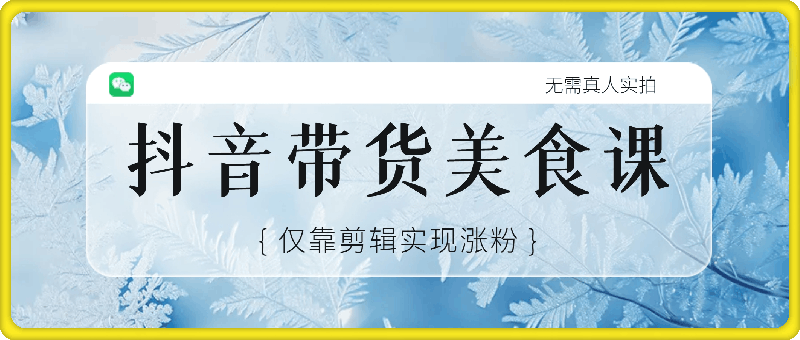 抖音带货美食领域课程，无需真人实拍仅靠剪辑实现涨粉-云创库