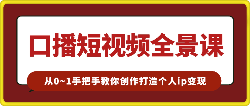 口播短视频全景课：?从0~1手把手教你创作口播短视频，打造个人ip变现-云创库