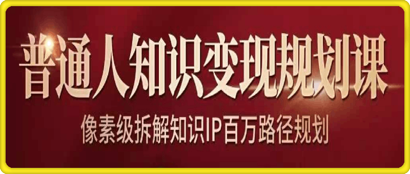 普通人知识变现规划课：像素级拆解知识IP变现七位数路径规划-云创库