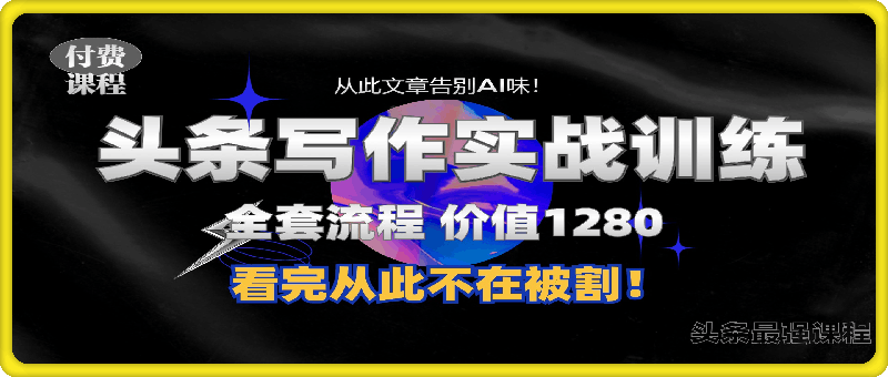 头条1280付费课程，手把手教你日入300   教你写一篇没有“AI味的文章”，附赠独家指令【揭秘】-云创库