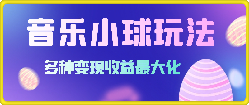 43个作品涨粉42万，小球搭配音乐玩法，多种变现收益最大化-云创库