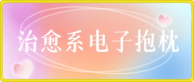 治愈系电子抱枕，情绪价值搬运技术，7天长粉6万，轻松月入1w-云创库