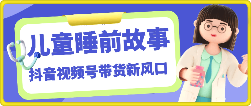 抖音视频号带货新风口：儿童睡前故事，轻松月入过万！-云创库