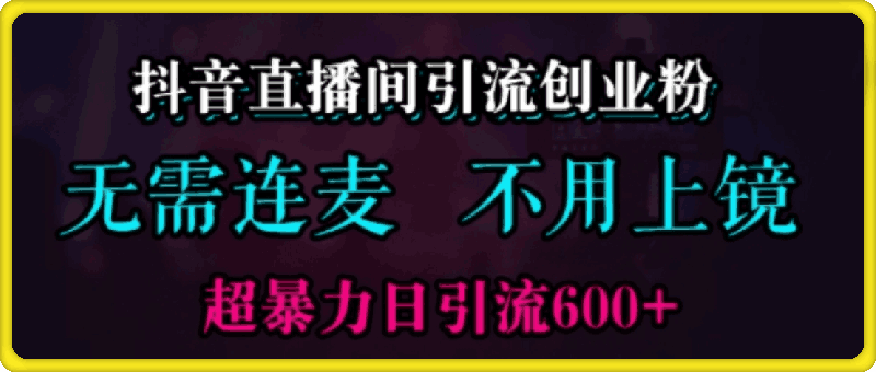 抖音直播间引流创业粉，无需连麦、无需上镜，超暴力日引流600 高质量精准创业粉【揭秘】-云创库