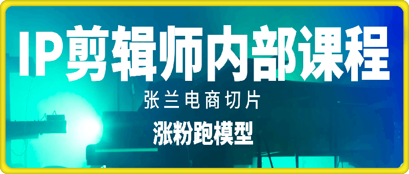 IP剪辑师内部课程（涨粉跑模型），张兰电商切片-云创库