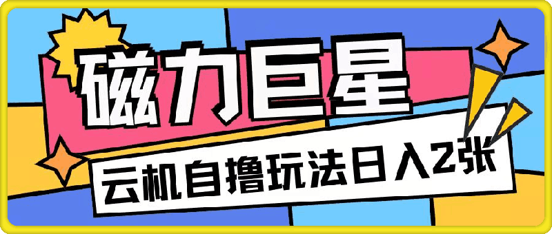 磁力巨星，无脑撸收益玩法无需手机云机操作可矩阵放大单日收入200 【揭秘】-云创库