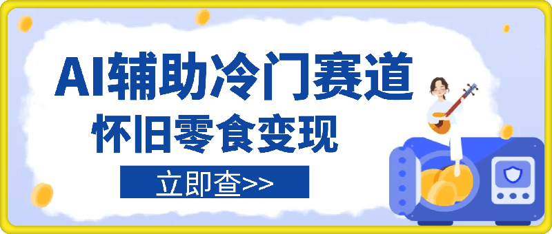 AI辅助冷门赛道怀旧零食变现，操作简单，门槛低，日入多张-云创库