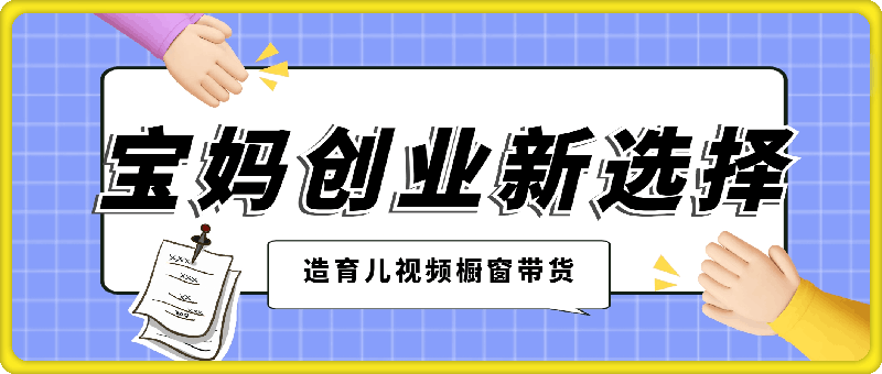 宝妈创业新选择：10分钟打造育儿视频橱窗带货，月入过W不是空谈【揭秘】-云创库