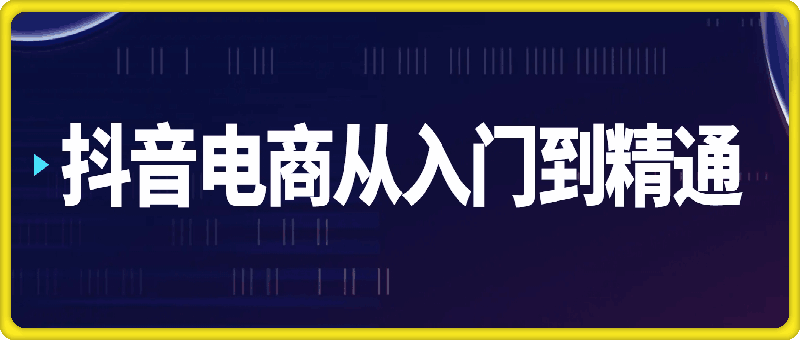 抖音电商从入门到精通，电商老板、运营、主播必修课-云创库