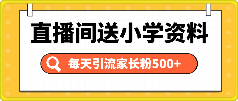 直播间送小学资料，每天引流家长粉500 ，变现闭环模式【揭秘】-云创库