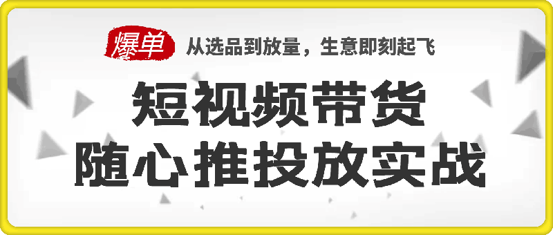 短视频带货随心推投放实战，从选品到放量，生意即刻起飞-云创库