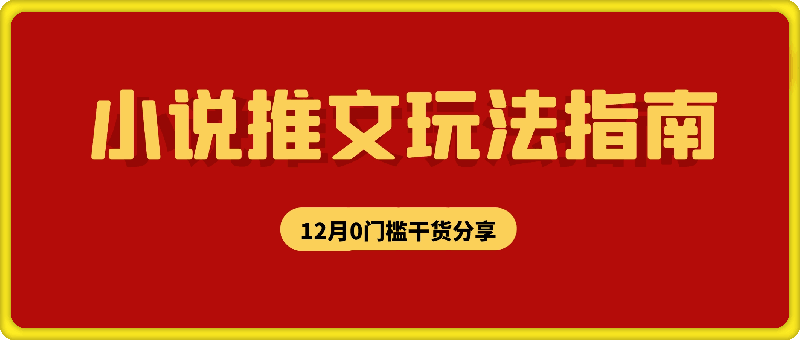 12月份小说推文玩法指南，0门槛全程干货-云创库