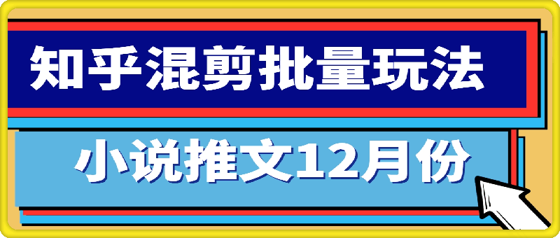 小说推文12月份最新玩法分享，知乎混剪批量玩法-云创库