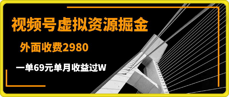 外面收费2980的项目，视频号虚拟资源掘金，一单69元单月收益过W【揭秘】-云创库