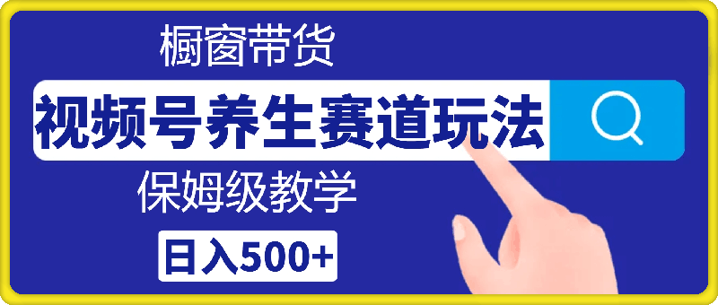 视频号养生赛道玩法， 橱窗带货，保姆级教学，日入500+-云创库