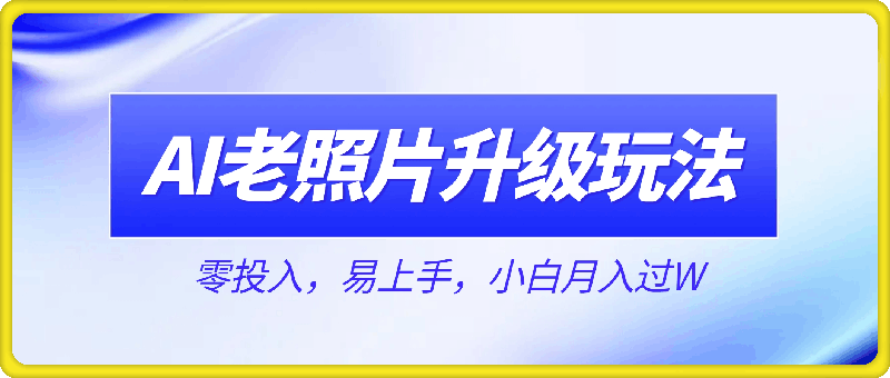 AI老照片升级玩法，零投入，易上手，小白月入过W-云创库