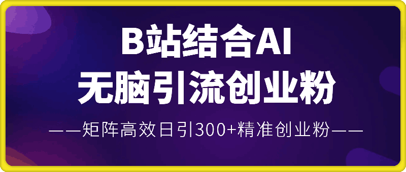 B站结合AI无脑引流创业粉，10分钟出一条作品，矩阵高效日引300+精准创业粉-云创库