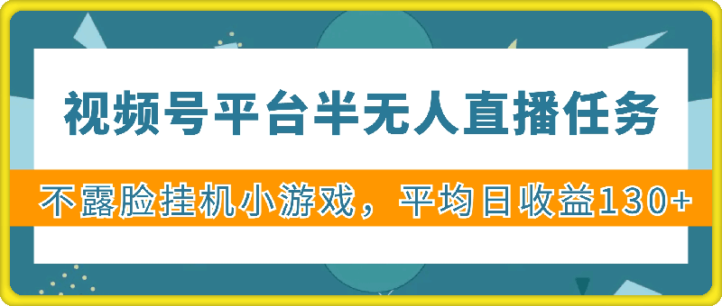 视频号平台半无人直播任务，不露脸挂机小游戏，平均日收益130+-云创库