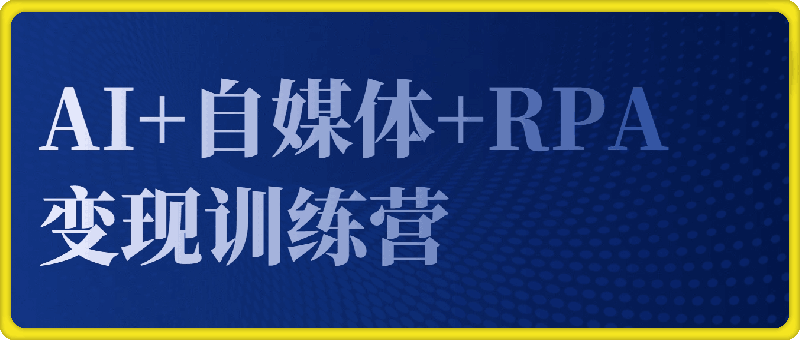 AI+自媒体+RPA变现训练营，写作变现+AI使用+SEO+多平台运营+RPA自动化-云创库