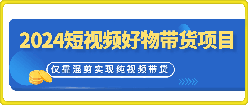 2024短视频好物带货项目，无需实拍，仅靠混剪实现纯视频带货-云创库