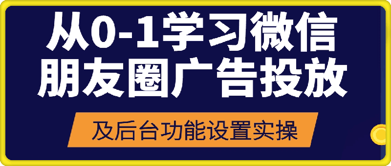 从0-1学习微信朋友圈广告投放及后台功能设置实操-云创库