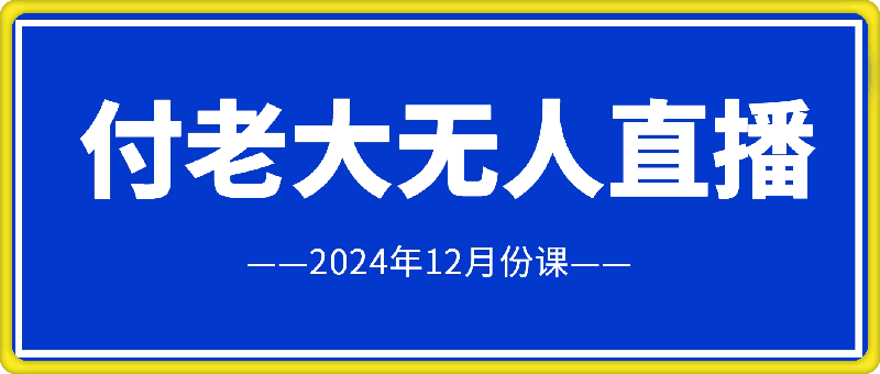 付老大无人直播：2024年12月份课-会创网(会创项目网)