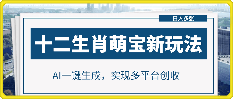 十二生肖萌宝新玩法，AI一键生成，实现多平台创收，日入多张-云创库