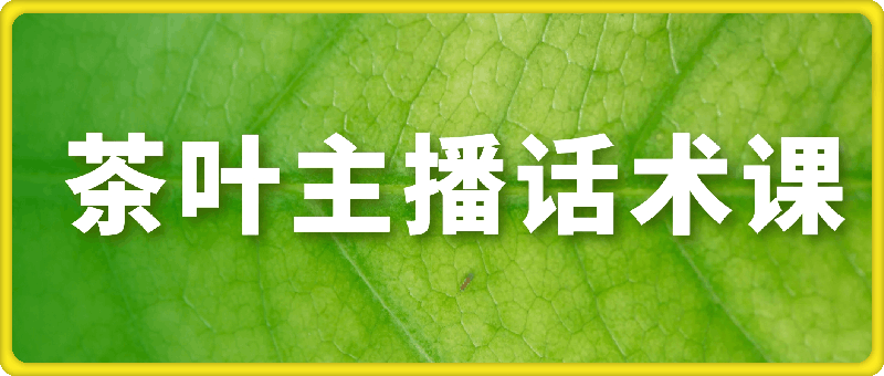 茶叶主播话术课，0基础也能听得懂的话术课-会创网(会创项目网)