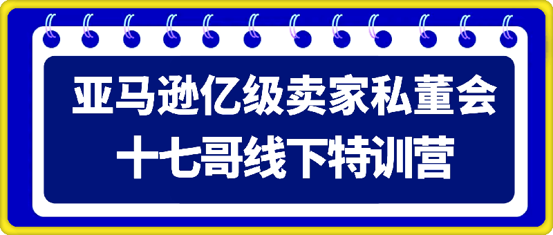 十七哥线下特训营（录音），亚马逊亿级卖家私董会-会创网(会创项目网)