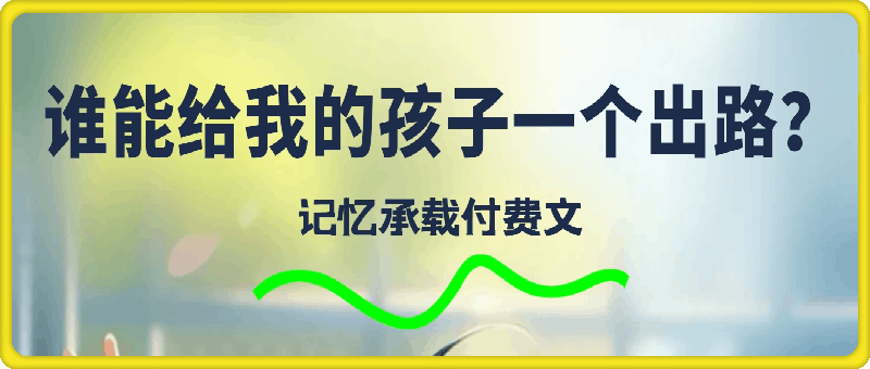 记忆承载付费文《谁能给我的孩子一个出路？》-会创网(会创项目网)